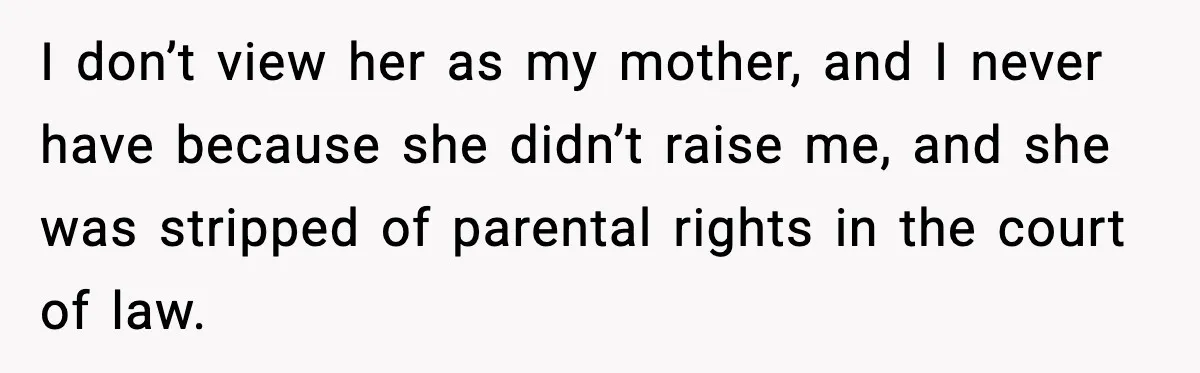 I don’t view her as my mother, and I never have because she didn’t raise me, and she was stripped of parental rights in the court of law.