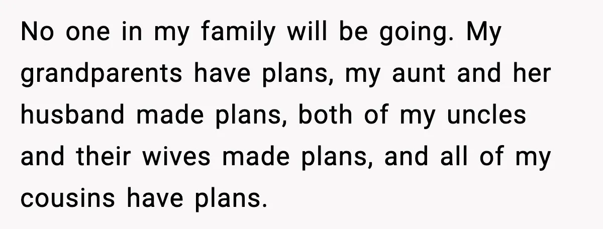 No one in my family will be going. My grandparents have plans, my aunt and her husband made plans, both of my uncles and their wives made plans, and all...