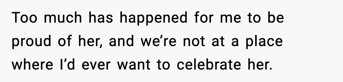 Too much has happened for me to be proud of her, and we’re not at a place where I’d ever want to celebrate her.