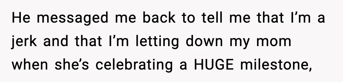 He messaged me back to tell me that I’m a jerk and that I’m letting down my mom when she’s celebrating a HUGE milestone,