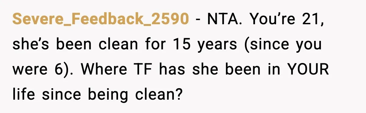 Severe_Feedback_2590 - NTA. You’re 21, she’s been clean for 15 years (since you were 6). Where TF has she been in YOUR life since being clean?
