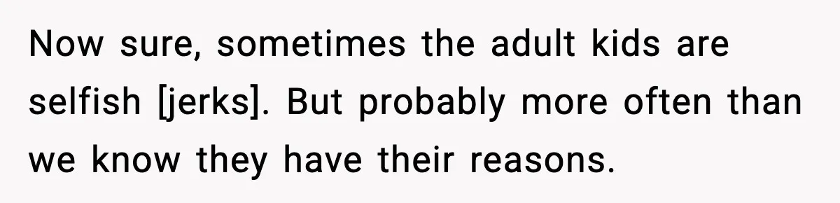 Now sure, sometimes the adult kids are selfish [jerks]. But probably more often than we know they have their reasons.