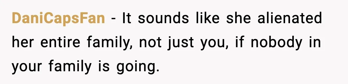 DaniCapsFan - It sounds like she alienated her entire family, not just you, if nobody in your family is going.