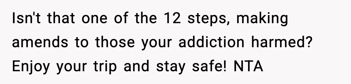 Isn't that one of the 12 steps, making amends to those your addiction harmed? Enjoy your trip and stay safe! NTA