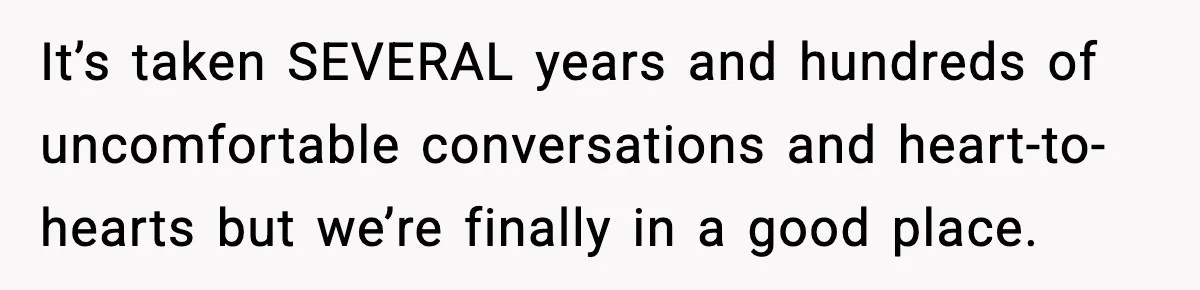It’s taken SEVERAL years and hundreds of uncomfortable conversations and heart-to-hearts but we’re finally in a good place.