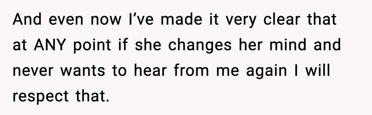 And even now I’ve made it very clear that at ANY point if she changes her mind and never wants to hear from me again I will respect that.