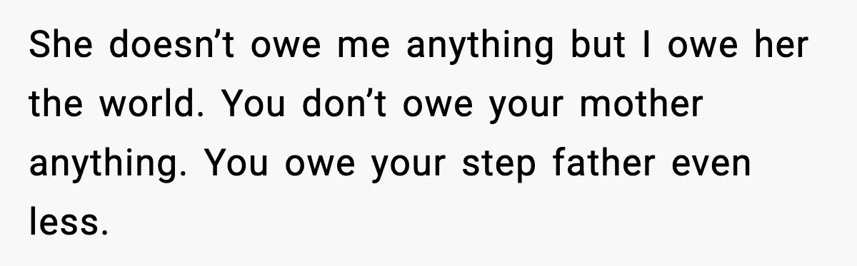 She doesn’t owe me anything but I owe her the world. You don’t owe your mother anything. You owe your step father even less.