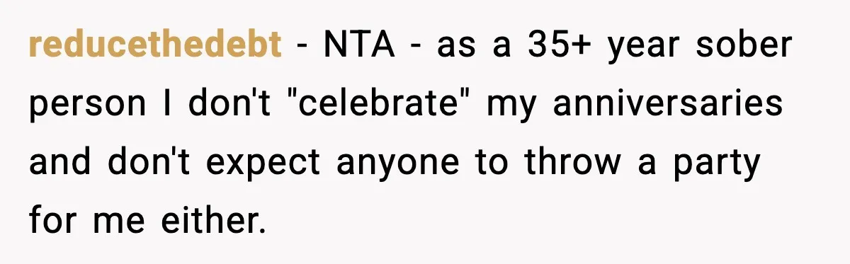 reducethedebt - NTA - as a 35+ year sober person I don't "celebrate" my anniversaries and don't expect anyone to throw a party for me either.