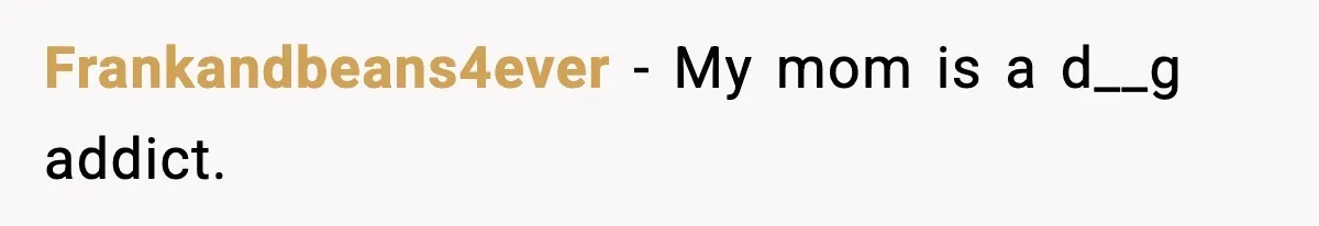 Frankandbeans4ever - My mom is a d__g addict.