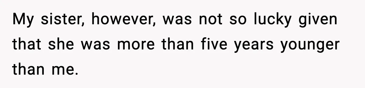 My sister, however, was not so lucky given that she was more than five years younger than me.
