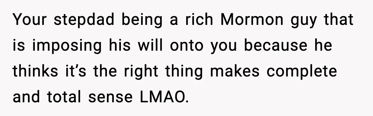 Your stepdad being a rich Mormon guy that is imposing his will onto you because he thinks it’s the right thing makes complete and total sense LMAO.
