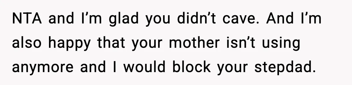 NTA and I’m glad you didn’t cave. And I’m also happy that your mother isn’t using anymore and I would block your stepdad.