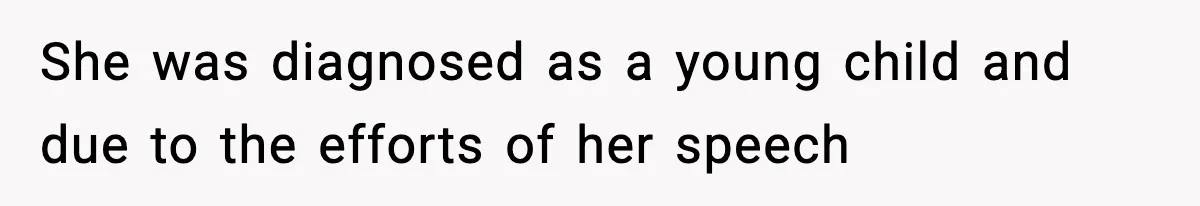 She was diagnosed as a young child and due to the efforts of her speech