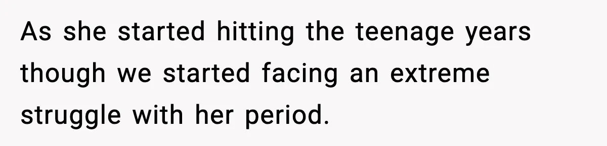 As she started hitting the teenage years though we started facing an extreme struggle with her period.