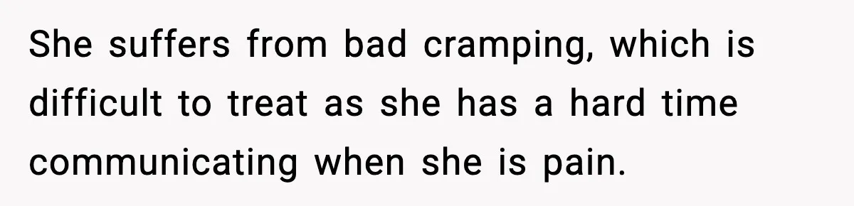 She suffers from bad cramping, which is difficult to treat as she has a hard time communicating when she is pain.