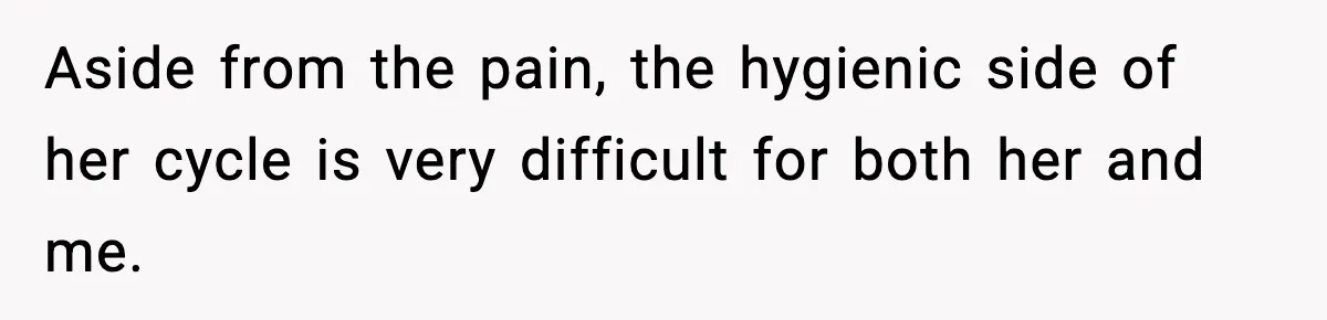 Aside from the pain, the hygienic side of her cycle is very difficult for both her and me.
