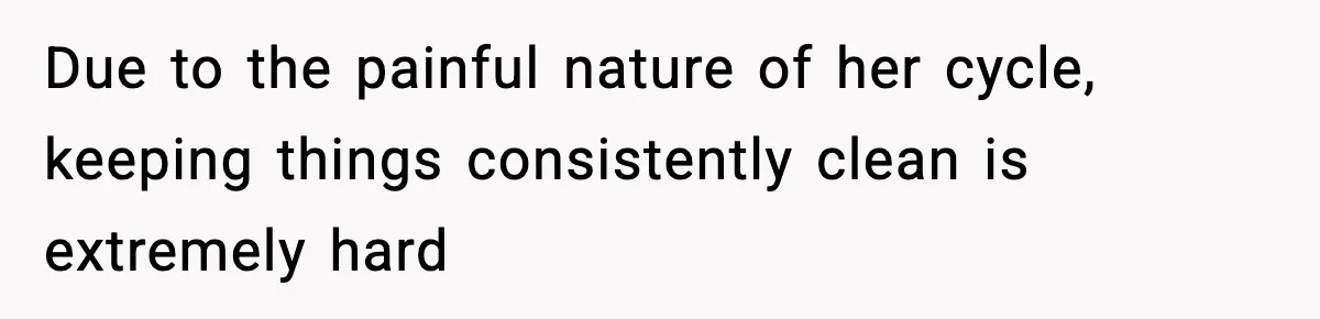Due to the painful nature of her cycle, keeping things consistently clean is extremely hard