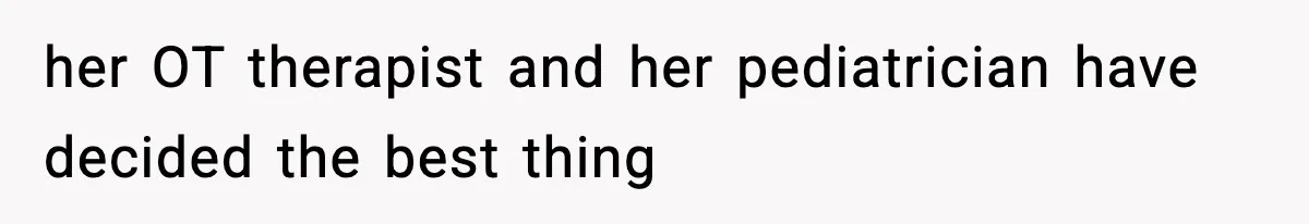 her OT therapist and her pediatrician have decided the best thing