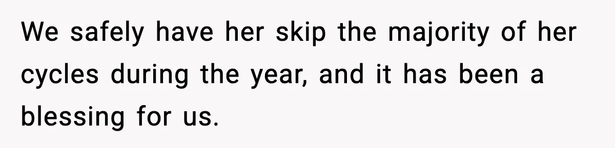 We safely have her skip the majority of her cycles during the year, and it has been a blessing for us.
