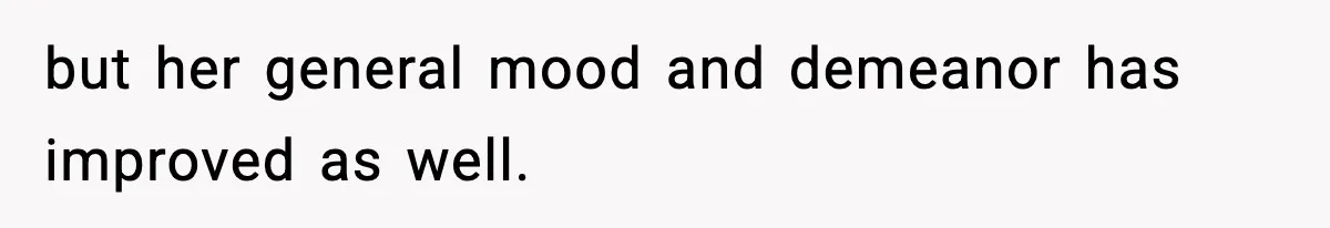 but her general mood and demeanor has improved as well.