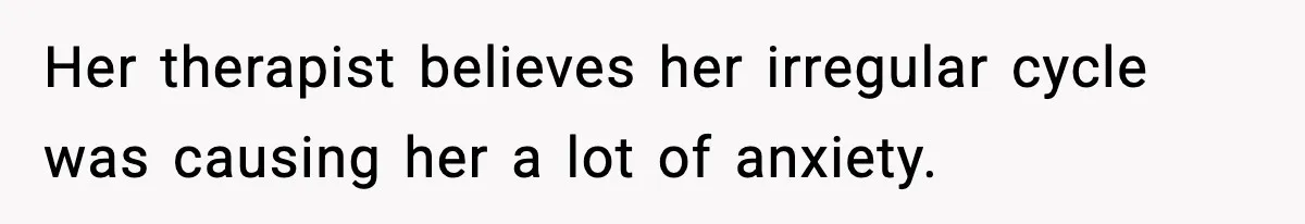 Her therapist believes her irregular cycle was causing her a lot of anxiety.