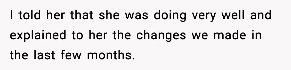 I told her that she was doing very well and explained to her the changes we made in the last few months.