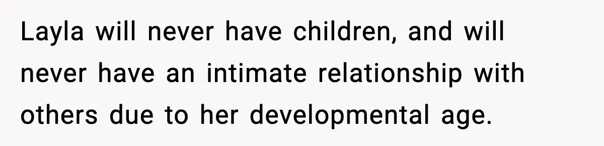 Layla will never have children, and will never have an intimate relationship with others due to her developmental age.