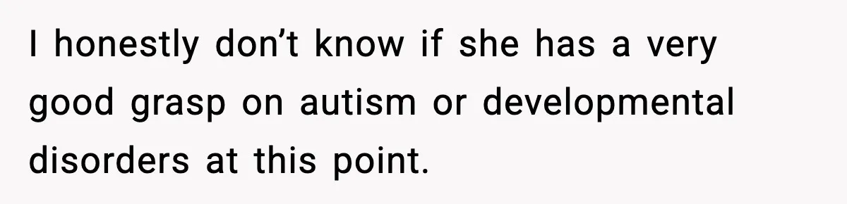 I honestly don’t know if she has a very good grasp on autism or developmental disorders at this point.