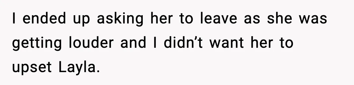 I ended up asking her to leave as she was getting louder and I didn’t want her to upset Layla.