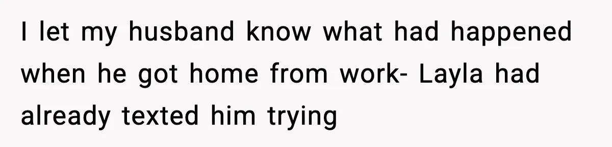 I let my husband know what had happened when he got home from work- Layla had already texted him trying