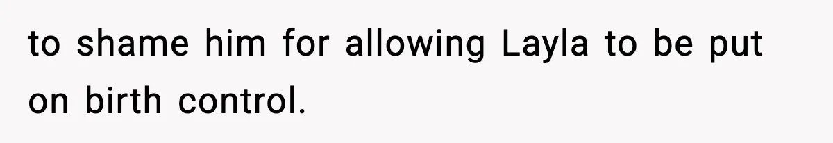 to shame him for allowing Layla to be put on birth control.