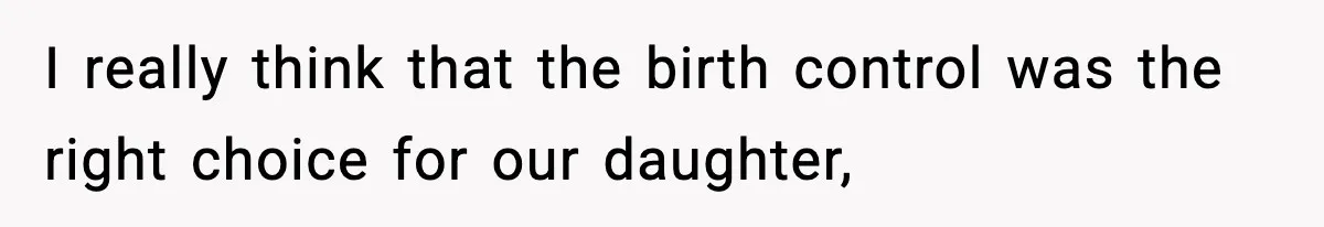 I really think that the birth control was the right choice for our daughter,