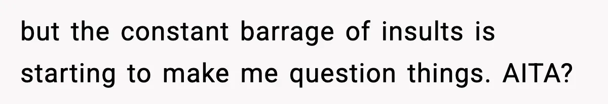but the constant barrage of insults is starting to make me question things. AITA?
