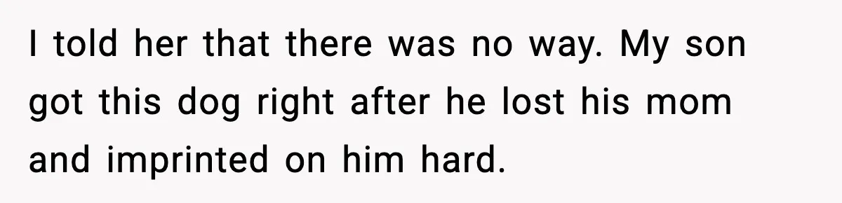 I told her that there was no way. My son got this dog right after he lost his mom and imprinted on him hard.
