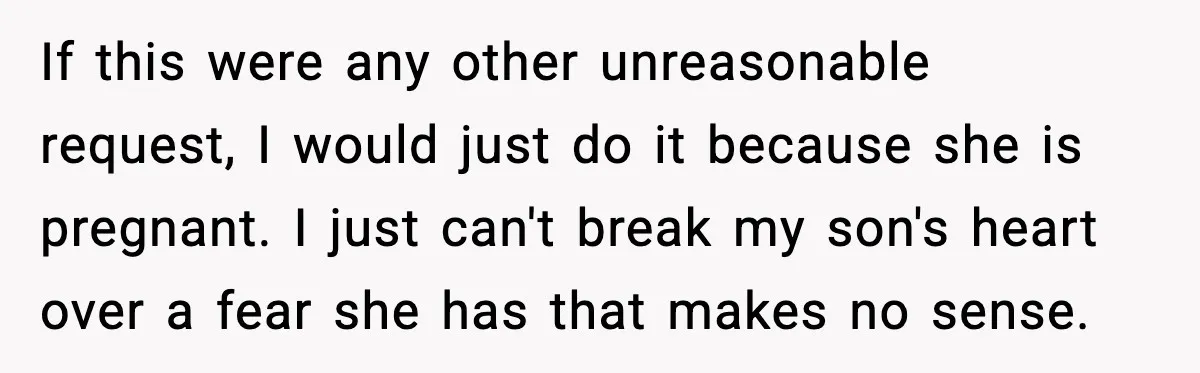 If this were any other unreasonable request, I would just do it because she is pregnant. I just can't break my son's heart over a fear she has that makes...