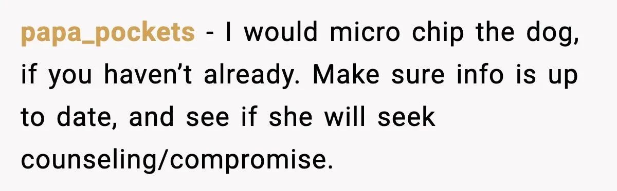 papa_pockets - I would micro chip the dog, if you haven’t already. Make sure info is up to date, and see if she will seek counseling/compromise.