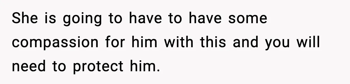 She is going to have to have some compassion for him with this and you will need to protect him.