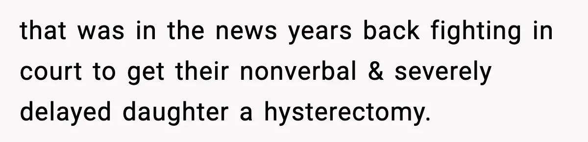 that was in the news years back fighting in court to get their nonverbal & severely delayed daughter a hysterectomy.