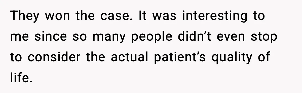 They won the case. It was interesting to me since so many people didn’t even stop to consider the actual patient’s quality of life.