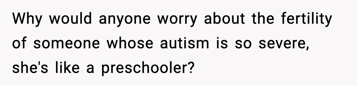 Why would anyone worry about the fertility of someone whose autism is so severe, she's like a preschooler?