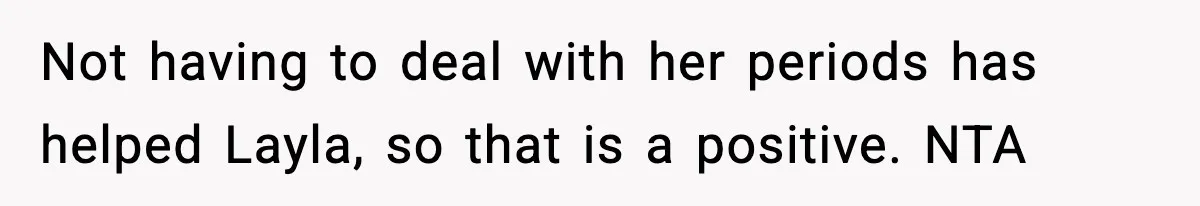 Not having to deal with her periods has helped Layla, so that is a positive. NTA