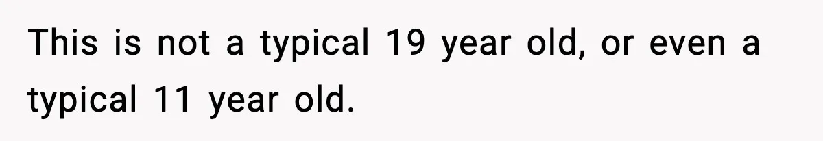 This is not a typical 19 year old, or even a typical 11 year old.