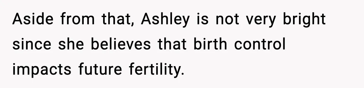 Aside from that, Ashley is not very bright since she believes that birth control impacts future fertility.