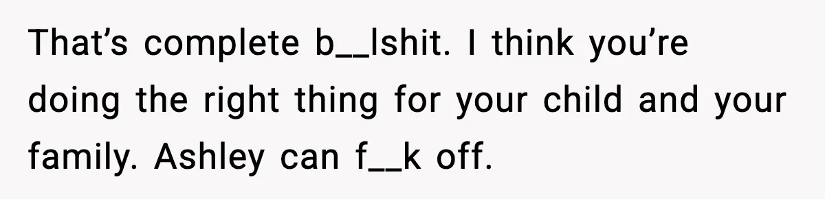That’s complete b__lshit. I think you’re doing the right thing for your child and your family. Ashley can f__k off.