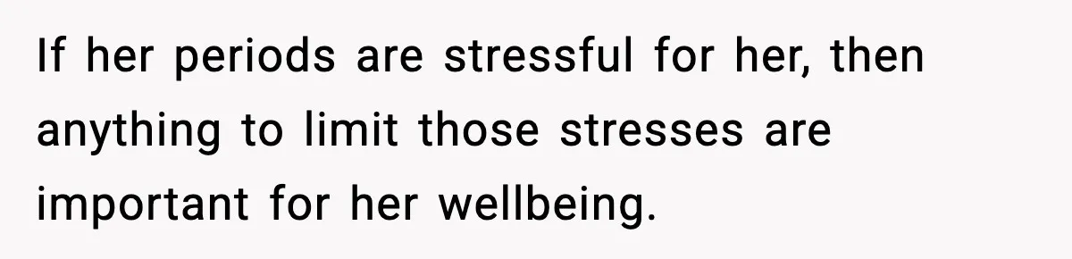 If her periods are stressful for her, then anything to limit those stresses are important for her wellbeing.