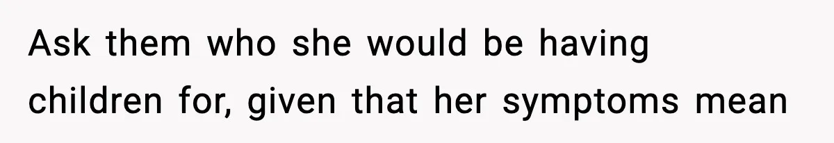 Ask them who she would be having children for, given that her symptoms mean