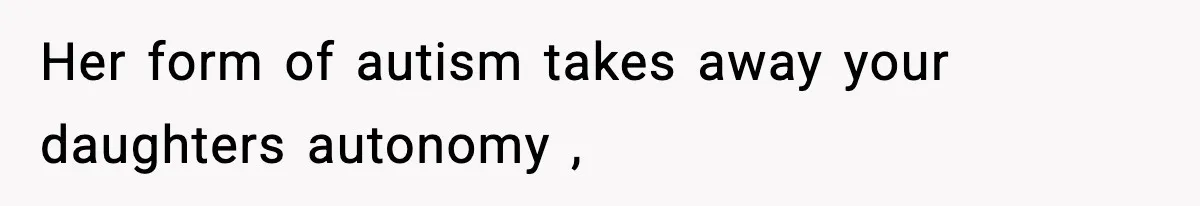 Her form of autism takes away your daughters autonomy ,