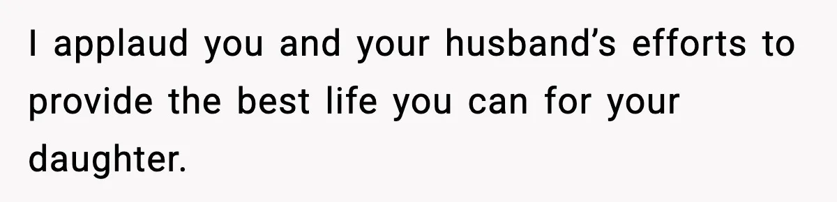I applaud you and your husband’s efforts to provide the best life you can for your daughter.
