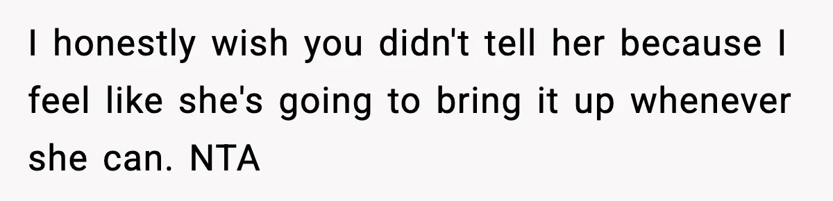 I honestly wish you didn't tell her because I feel like she's going to bring it up whenever she can. NTA