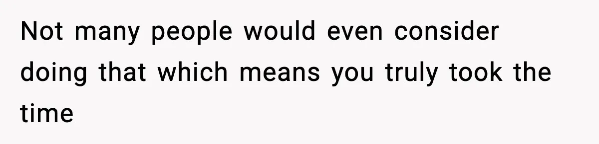 Not many people would even consider doing that which means you truly took the time